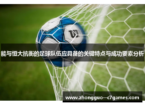 能与恒大抗衡的足球队伍应具备的关键特点与成功要素分析