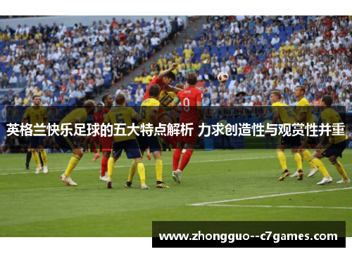 英格兰快乐足球的五大特点解析 力求创造性与观赏性并重 英格兰快乐足球的五大特点解析 力求创造性与观赏性并重