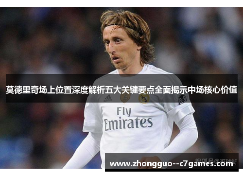 莫德里奇场上位置深度解析五大关键要点全面揭示中场核心价值