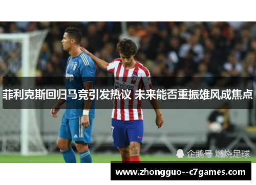 菲利克斯回归马竞引发热议 未来能否重振雄风成焦点