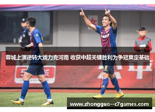 蓉城上演逆转大戏力克河南 收获中超关键胜利为争冠奠定基础 蓉城上演逆转大戏力克河南 收获中超关键胜利为争冠奠定基础