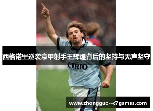 西格诺里逆袭意甲射手王辉煌背后的坚持与无声坚守 西格诺里逆袭意甲射手王辉煌背后的坚持与无声坚守