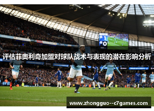 评估菲奥利奇加盟对球队战术与表现的潜在影响分析 评估菲奥利奇加盟对球队战术与表现的潜在影响分析