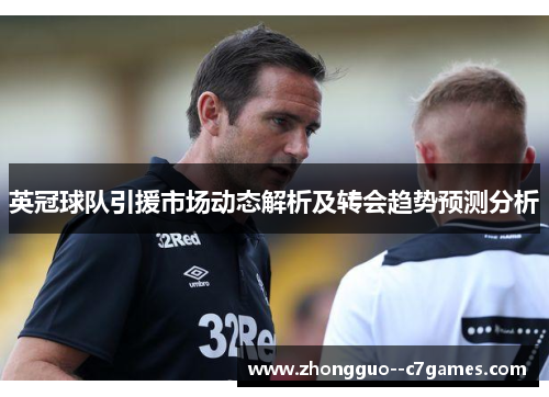 英冠球队引援市场动态解析及转会趋势预测分析 英冠球队引援市场动态解析及转会趋势预测分析
