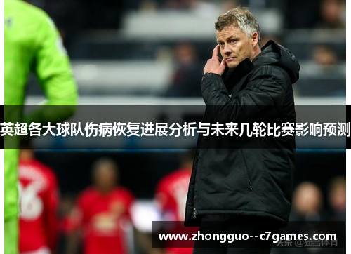 英超各大球队伤病恢复进展分析与未来几轮比赛影响预测 英超各大球队伤病恢复进展分析与未来几轮比赛影响预测