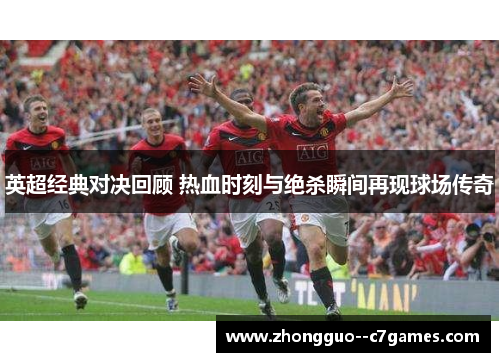 英超经典对决回顾 热血时刻与绝杀瞬间再现球场传奇