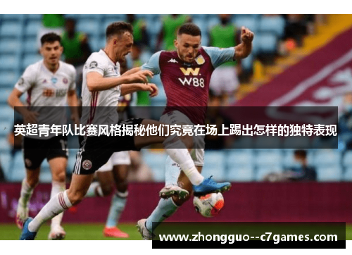 英超青年队比赛风格揭秘他们究竟在场上踢出怎样的独特表现