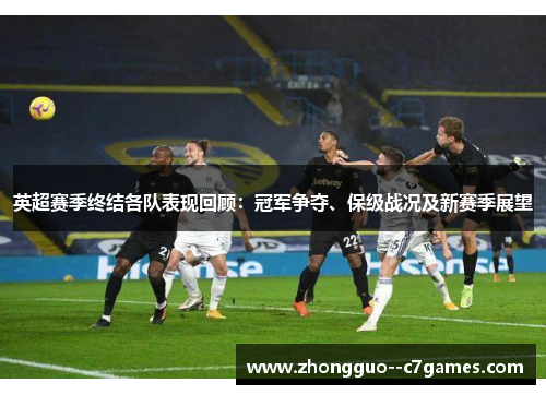 英超赛季终结各队表现回顾：冠军争夺、保级战况及新赛季展望
