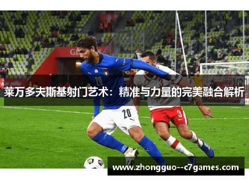 莱万多夫斯基射门艺术：精准与力量的完美融合解析