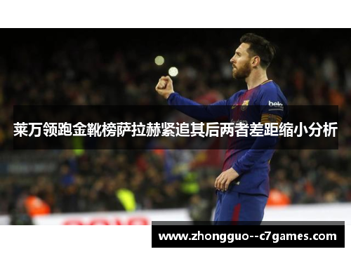 莱万领跑金靴榜萨拉赫紧追其后两者差距缩小分析