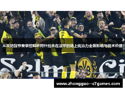 从攻防到节奏掌控解析阿什拉夫在法甲的场上统治力全面影响与战术价值