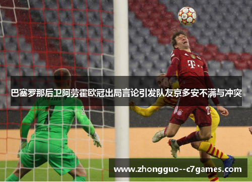 巴塞罗那后卫阿劳霍欧冠出局言论引发队友京多安不满与冲突