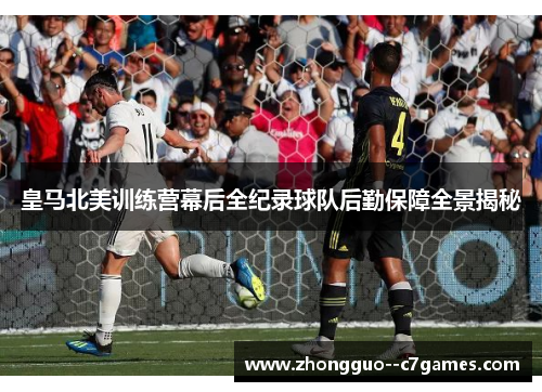 皇马北美训练营幕后全纪录球队后勤保障全景揭秘