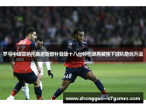 罗马中场雷纳托桑谢斯替补登场十八分钟伤退再被换下球队隐忧升温