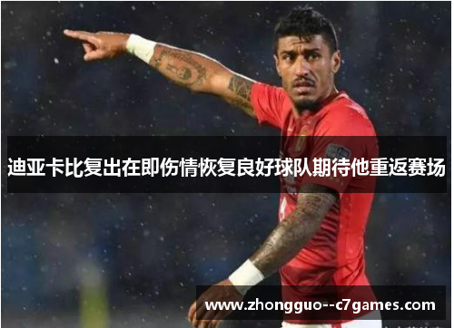 迪亚卡比复出在即伤情恢复良好球队期待他重返赛场