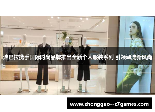 迪巴拉携手国际时尚品牌推出全新个人服装系列 引领潮流新风尚