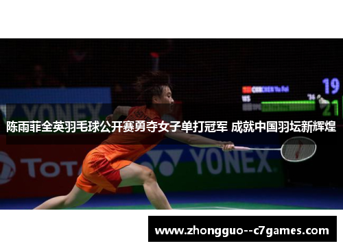 陈雨菲全英羽毛球公开赛勇夺女子单打冠军 成就中国羽坛新辉煌