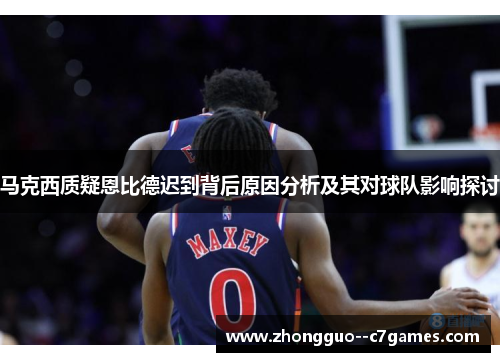 马克西质疑恩比德迟到背后原因分析及其对球队影响探讨
