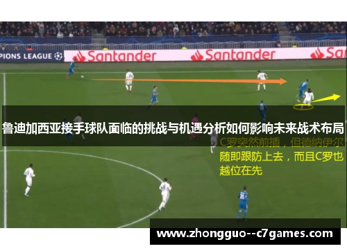 鲁迪加西亚接手球队面临的挑战与机遇分析如何影响未来战术布局