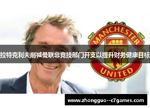 拉特克利夫削减曼联非竞技部门开支以提升财务健康目标