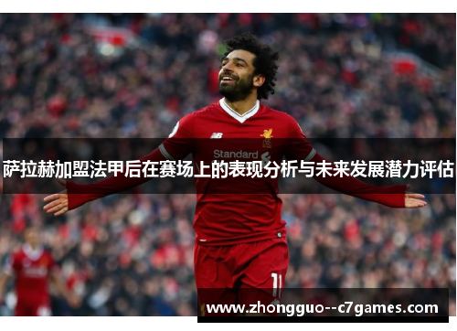 萨拉赫加盟法甲后在赛场上的表现分析与未来发展潜力评估