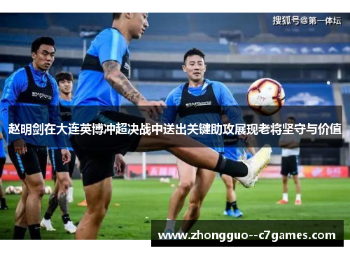 赵明剑在大连英博冲超决战中送出关键助攻展现老将坚守与价值