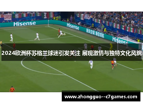 2024欧洲杯苏格兰球迷引发关注 展现激情与独特文化风貌