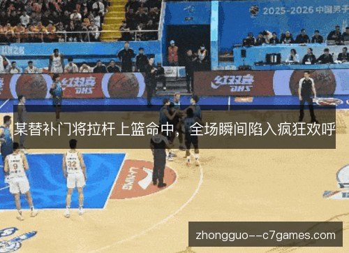 某替补门将拉杆上篮命中，全场瞬间陷入疯狂欢呼
